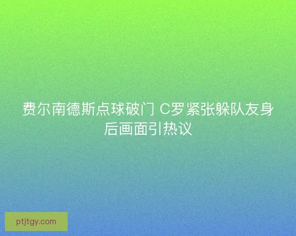 费尔南德斯点球破门 C罗紧张躲队友身后画面引热议
