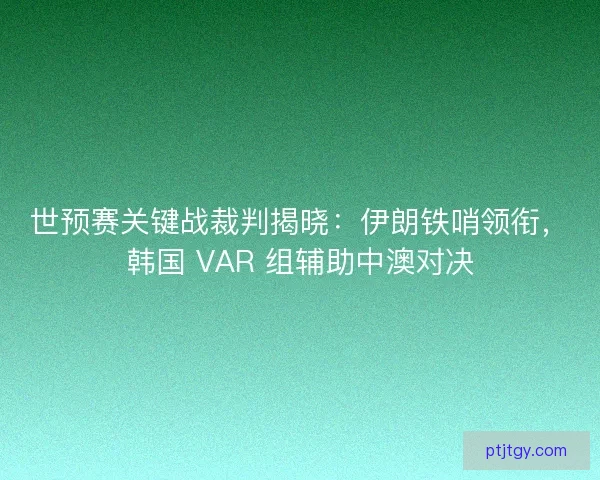 世预赛关键战裁判揭晓：伊朗铁哨领衔，韩国 VAR 组辅助中澳对决