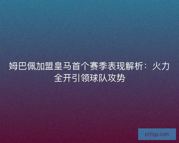 姆巴佩加盟皇马首个赛季表现解析：火力全开引领球队攻势