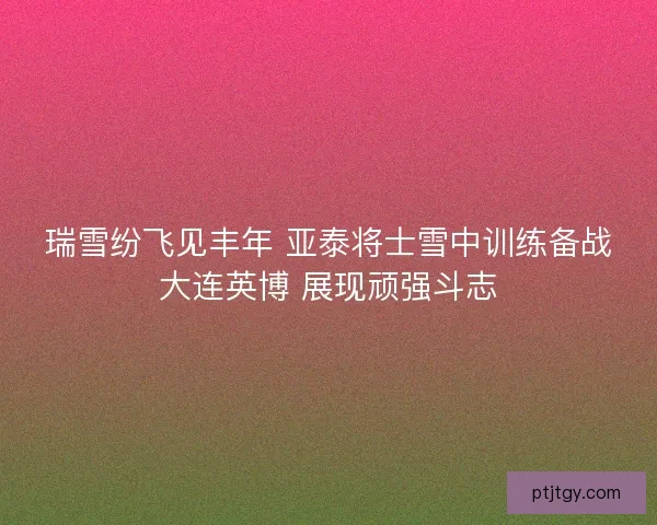 瑞雪纷飞见丰年 亚泰将士雪中训练备战大连英博 展现顽强斗志