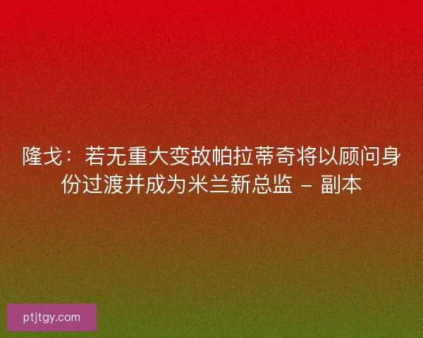 隆戈：若无重大变故帕拉蒂奇将以顾问身份过渡并成为米兰新总监 - 副本