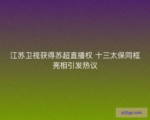 江苏卫视获得苏超直播权 十三太保同框亮相引发热议