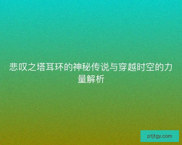 悲叹之塔耳环的神秘传说与穿越时空的力量解析 悲叹之塔耳环的神秘传说与穿越时空的力量解析