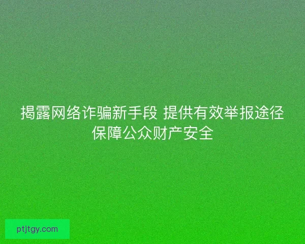 揭露网络诈骗新手段 提供有效举报途径保障公众财产安全