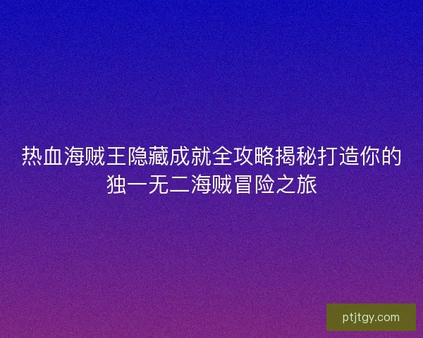 热血海贼王隐藏成就全攻略揭秘打造你的独一无二海贼冒险之旅