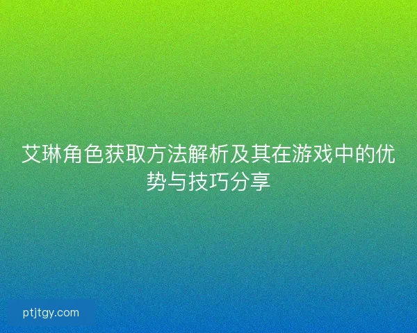 艾琳角色获取方法解析及其在游戏中的优势与技巧分享