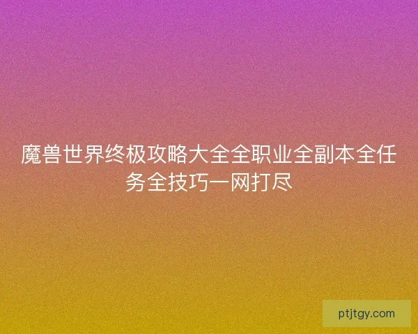 魔兽世界终极攻略大全全职业全副本全任务全技巧一网打尽