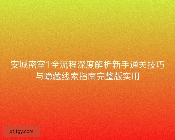 安城密室1全流程深度解析新手通关技巧与隐藏线索指南完整版实用