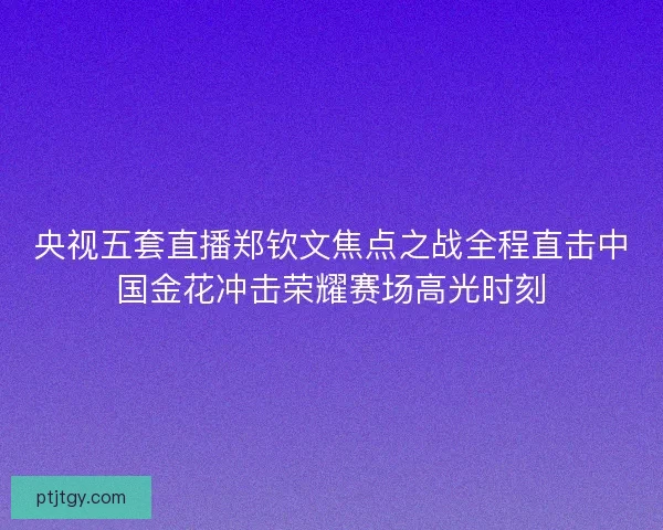 央视五套直播郑钦文焦点之战全程直击中国金花冲击荣耀赛场高光时刻