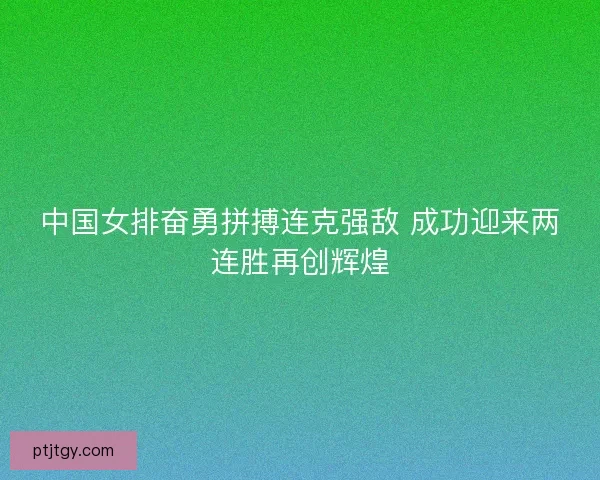 中国女排奋勇拼搏连克强敌 成功迎来两连胜再创辉煌